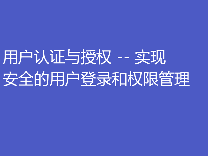 用户认证与授权 -- 实现安全的用户登录和权限管理