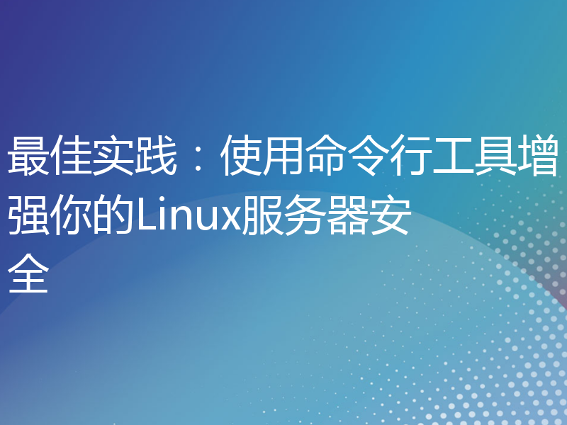 最佳实践：使用命令行工具增强你的Linux服务器安全