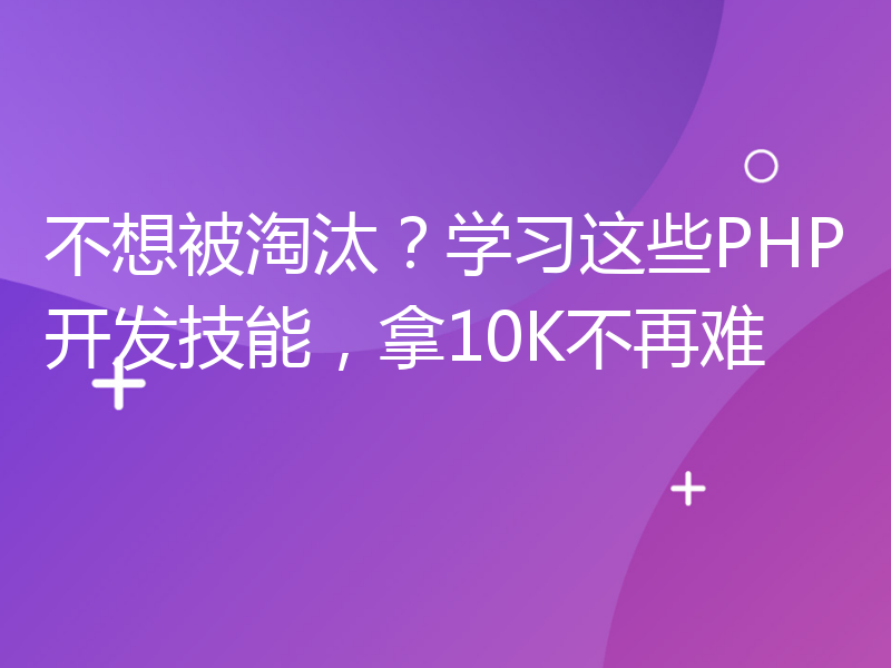 不想被淘汰？学习这些PHP开发技能，拿10K不再难