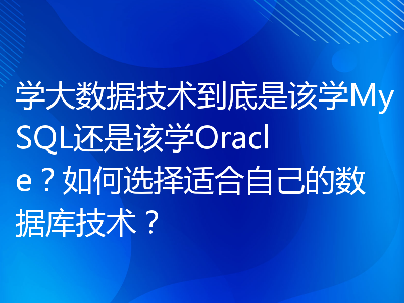 学大数据技术到底是该学MySQL还是该学Oracle？如何选择适合自己的数据库技术？