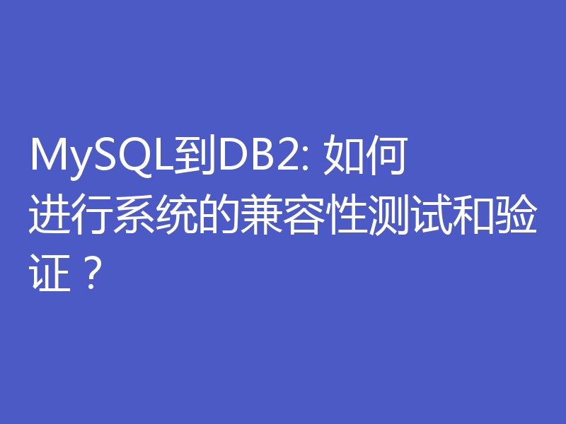 MySQL到DB2: 如何进行系统的兼容性测试和验证？