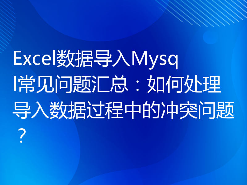 Excel数据导入Mysql常见问题汇总：如何处理导入数据过程中的冲突问题？