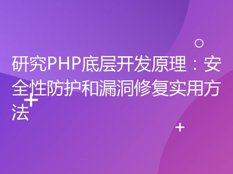 研究PHP底层开发原理：安全性防护和漏洞修复实用方法