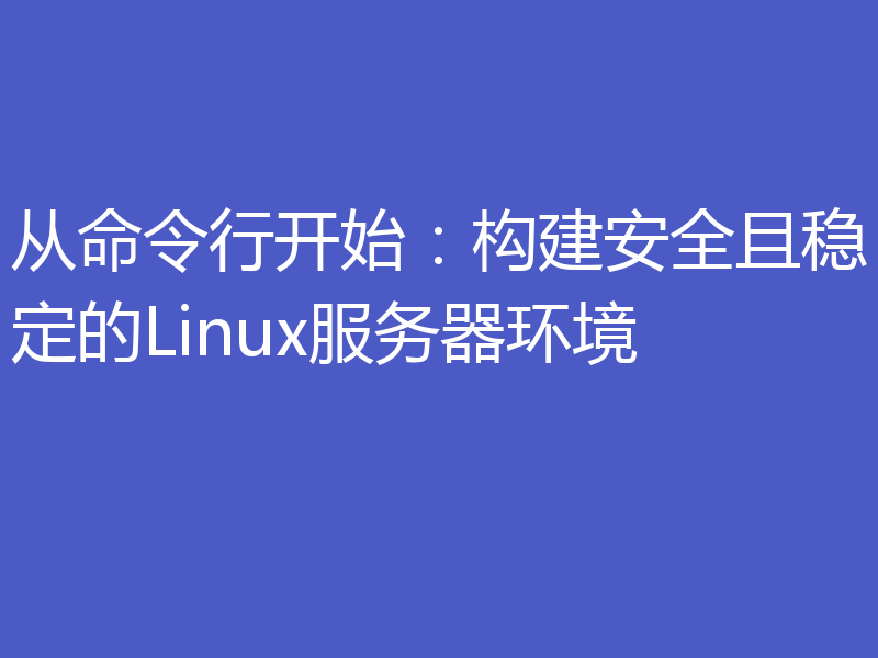 从命令行开始：构建安全且稳定的Linux服务器环境