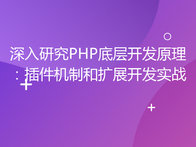 深入研究PHP底层开发原理：插件机制和扩展开发实战