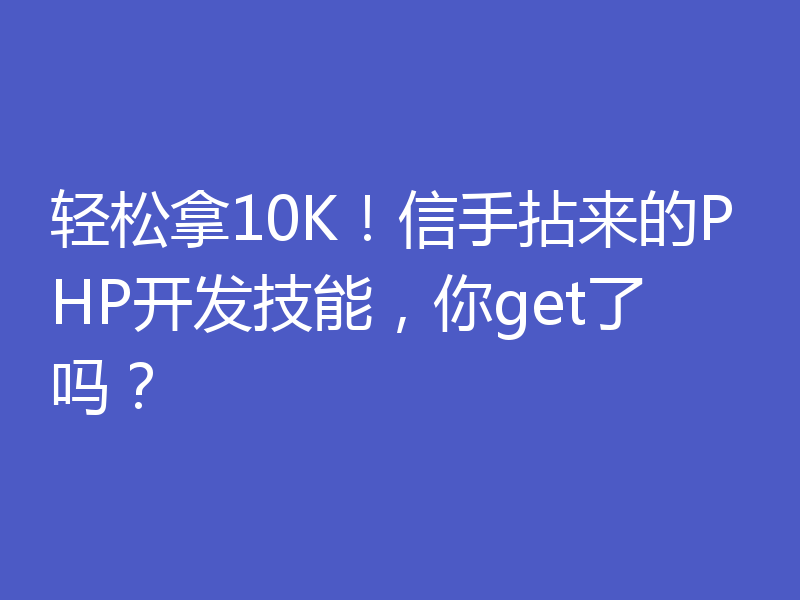 轻松拿10K！信手拈来的PHP开发技能，你get了吗？