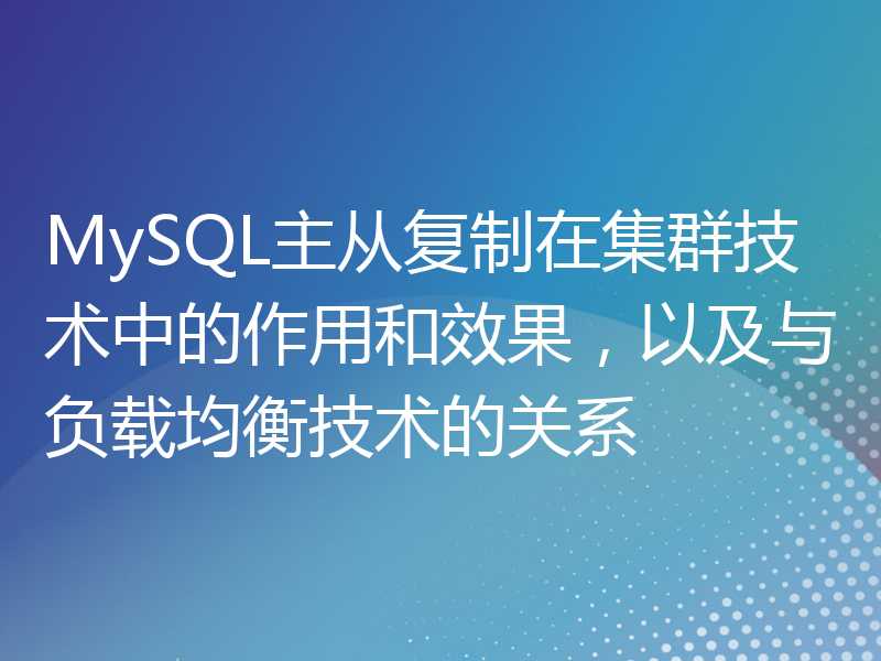 MySQL主从复制在集群技术中的作用和效果，以及与负载均衡技术的关系