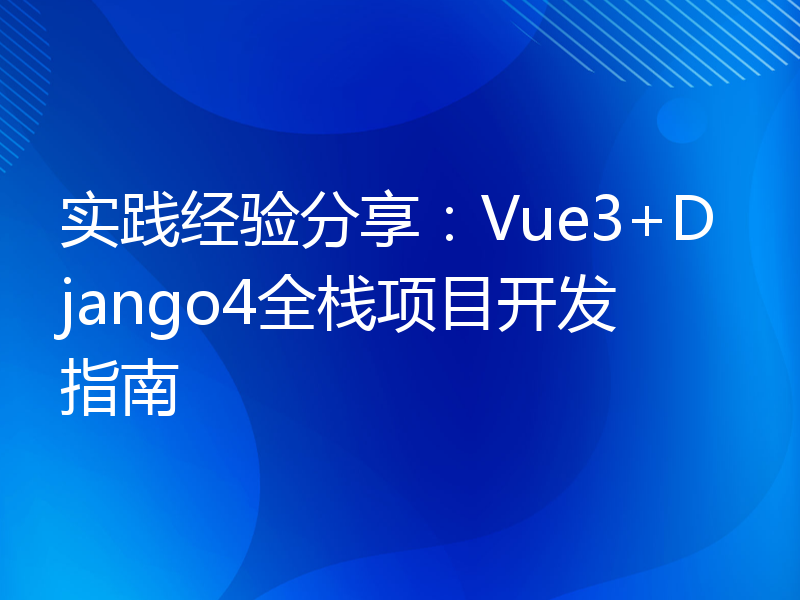 实践经验分享：Vue3+Django4全栈项目开发指南