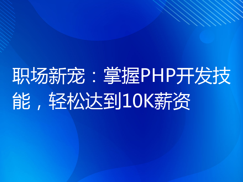 职场新宠：掌握PHP开发技能，轻松达到10K薪资