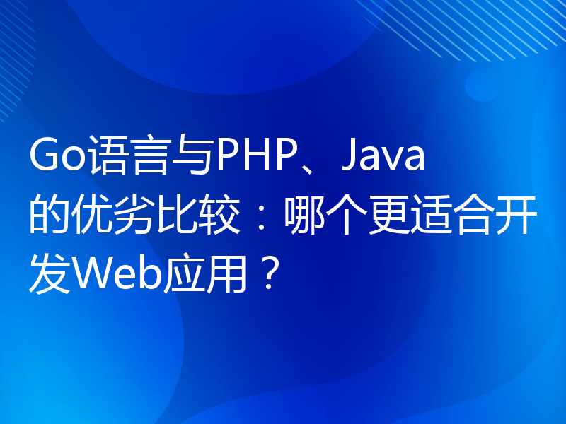 Go语言与PHP、Java的优劣比较：哪个更适合开发Web应用？