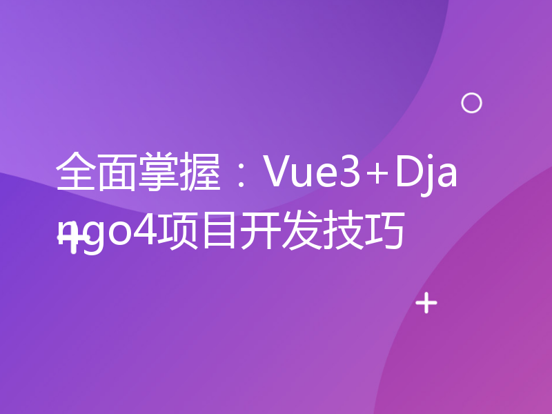 全面掌握：Vue3+Django4项目开发技巧