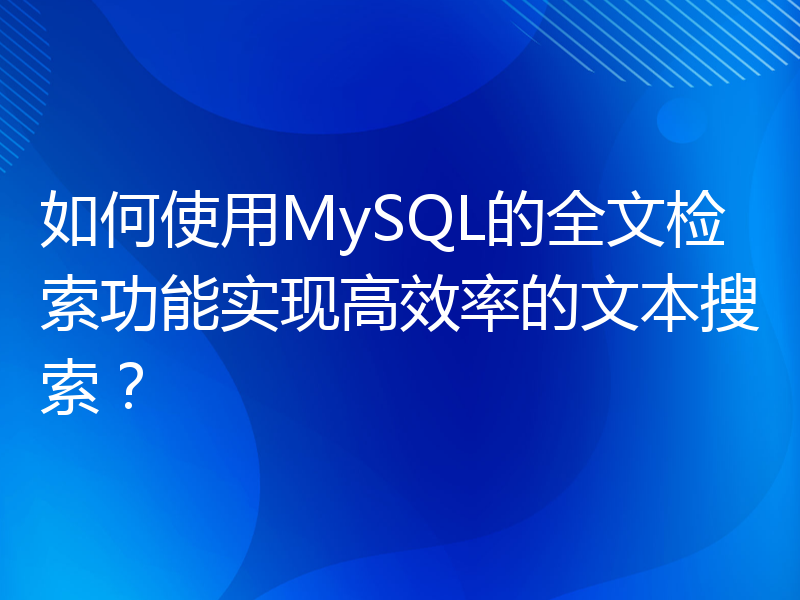 如何使用MySQL的全文检索功能实现高效率的文本搜索？