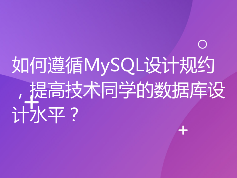 如何遵循MySQL设计规约，提高技术同学的数据库设计水平？