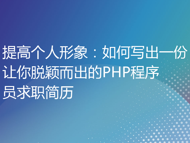 提高个人形象：如何写出一份让你脱颖而出的PHP程序员求职简历