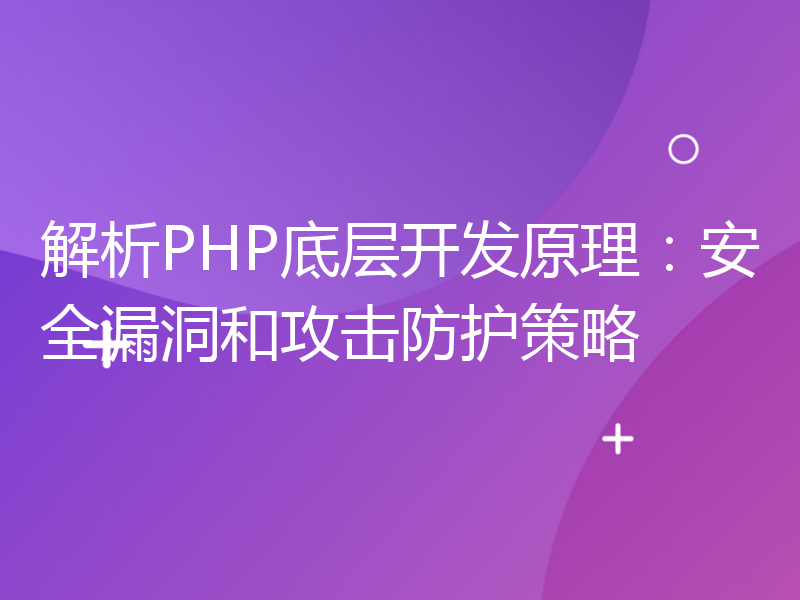 解析PHP底层开发原理：安全漏洞和攻击防护策略