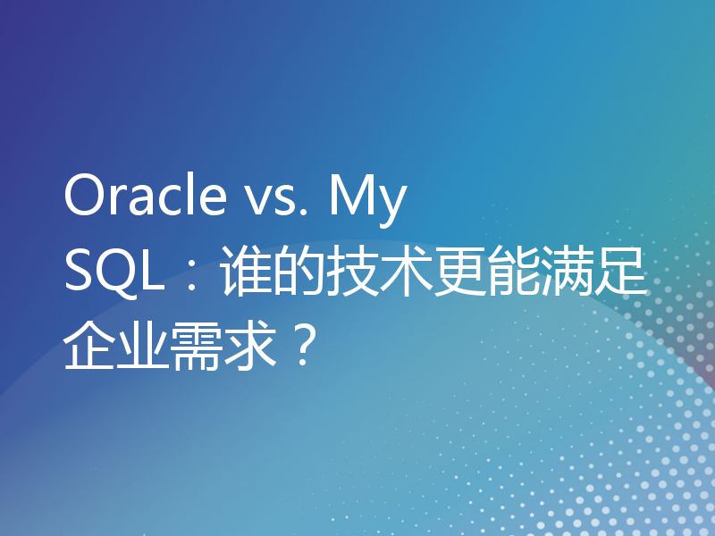 Oracle vs. MySQL：谁的技术更能满足企业需求？