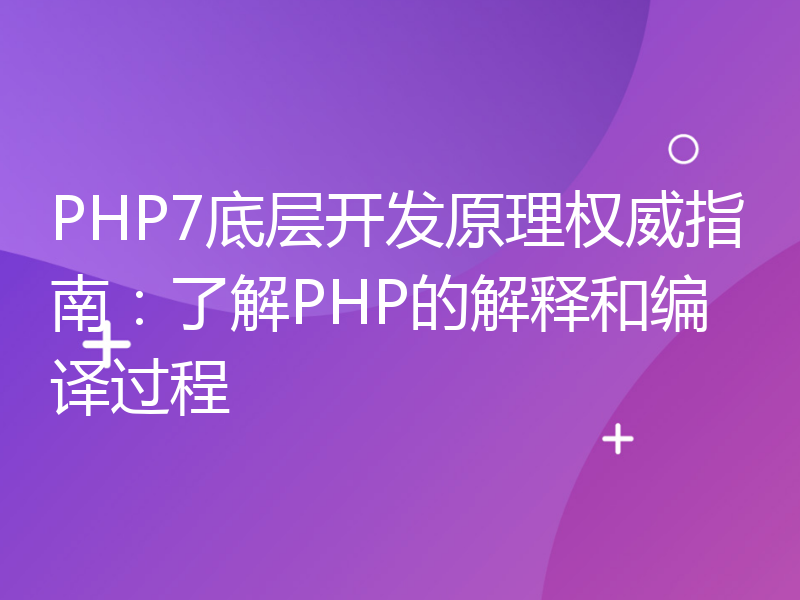 PHP7底层开发原理权威指南：了解PHP的解释和编译过程