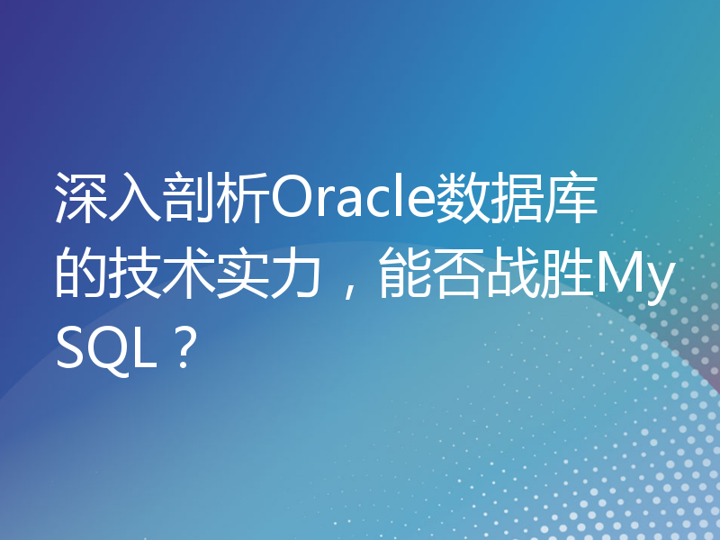 深入剖析Oracle数据库的技术实力，能否战胜MySQL？