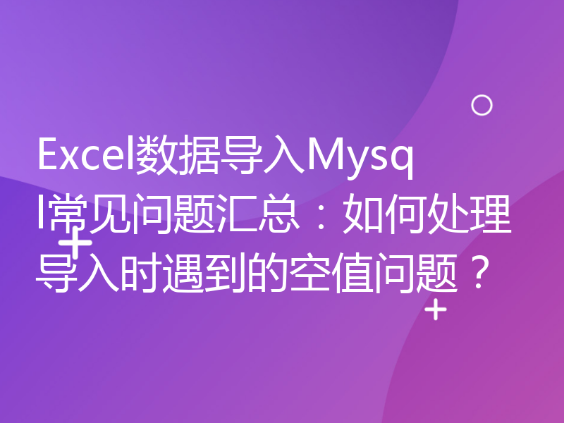 Excel数据导入Mysql常见问题汇总：如何处理导入时遇到的空值问题？