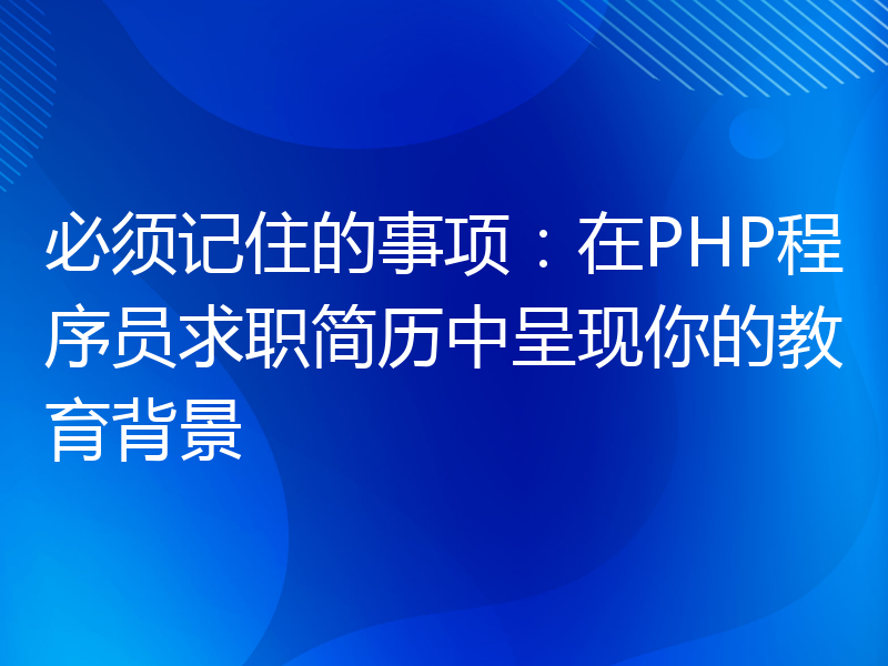 必须记住的事项：在PHP程序员求职简历中呈现你的教育背景