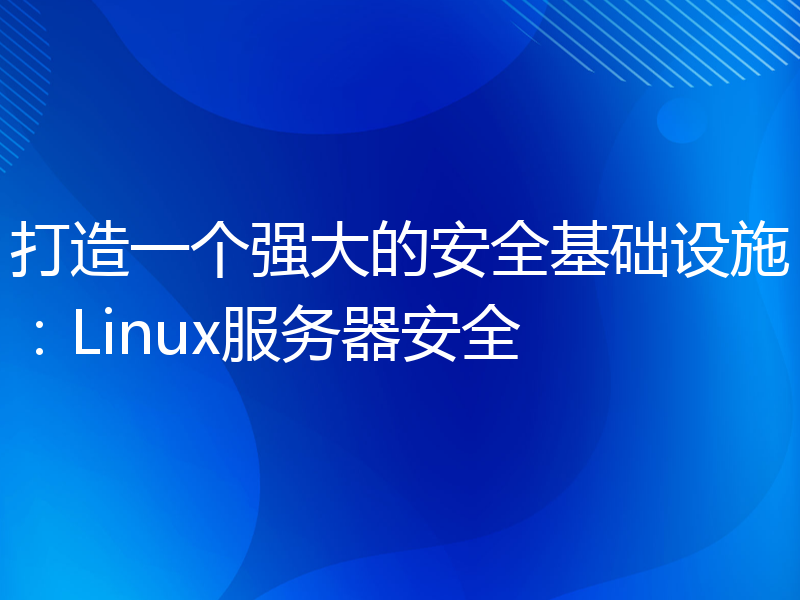 打造一个强大的安全基础设施：Linux服务器安全