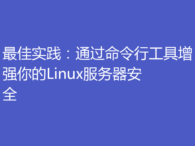 最佳实践：通过命令行工具增强你的Linux服务器安全