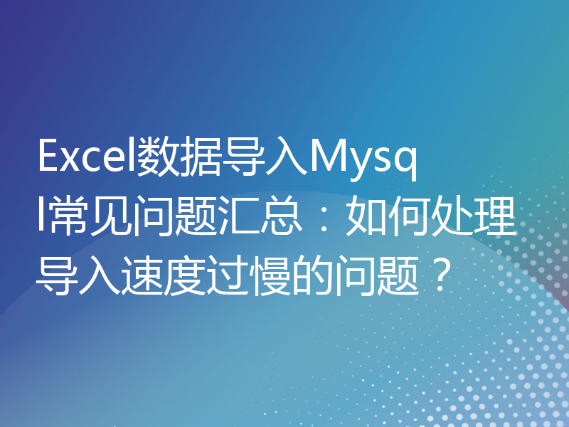 Excel数据导入Mysql常见问题汇总：如何处理导入速度过慢的问题？