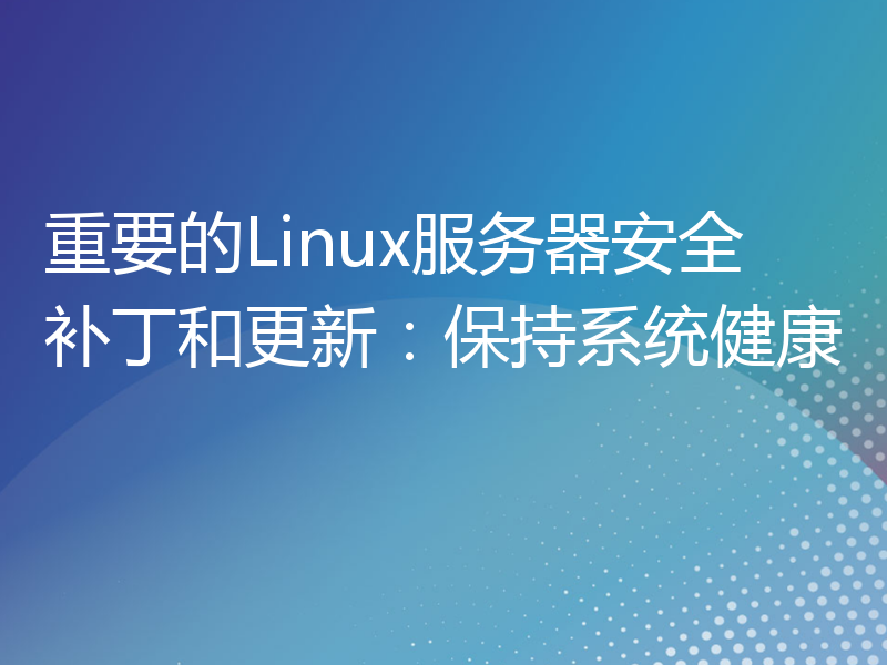 重要的Linux服务器安全补丁和更新：保持系统健康