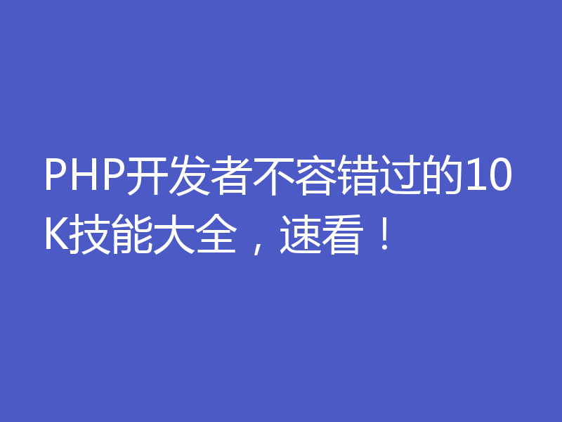 PHP开发者不容错过的10K技能大全，速看！