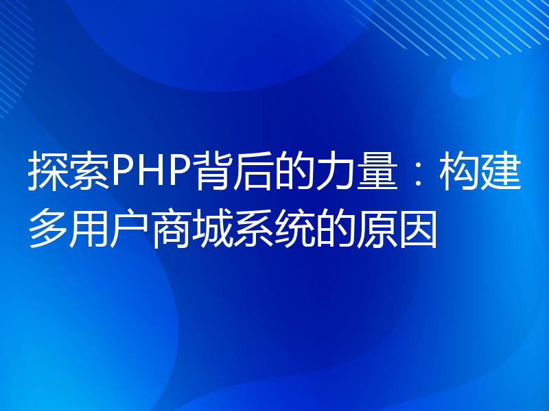 探索PHP背后的力量：构建多用户商城系统的原因