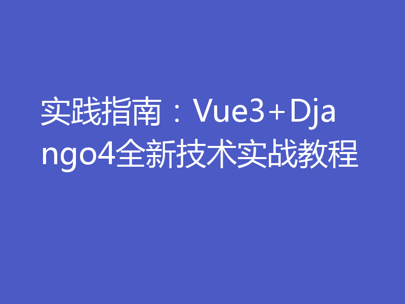 实践指南：Vue3+Django4全新技术实战教程