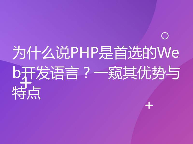 为什么说PHP是首选的Web开发语言？一窥其优势与特点