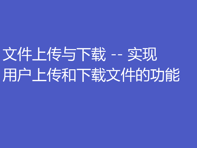 文件上传与下载 -- 实现用户上传和下载文件的功能