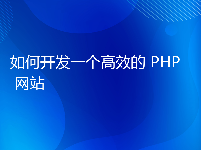 如何开发一个高效的 PHP 网站