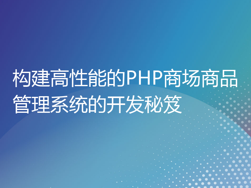 构建高性能的PHP商场商品管理系统的开发秘笈