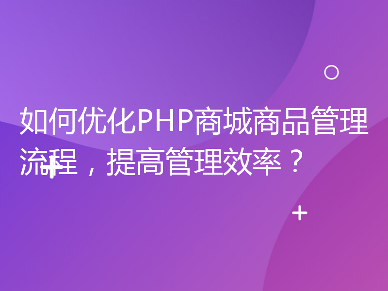 如何优化PHP商城商品管理流程，提高管理效率？