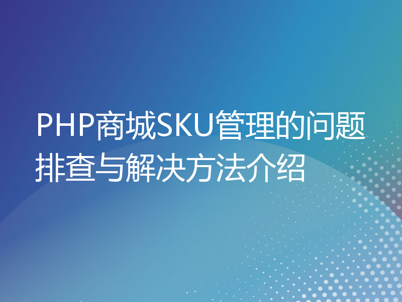 PHP商城SKU管理的问题排查与解决方法介绍