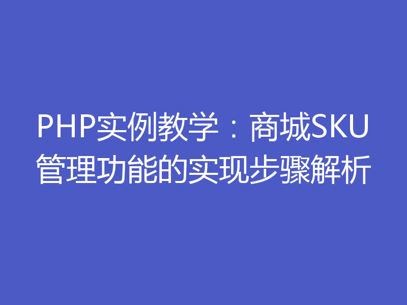 PHP实例教学：商城SKU管理功能的实现步骤解析