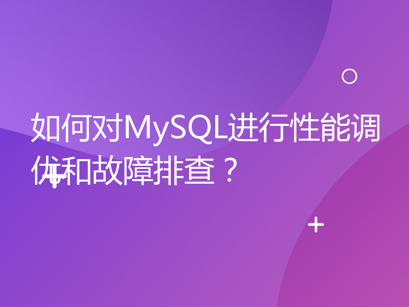 如何对MySQL进行性能调优和故障排查？