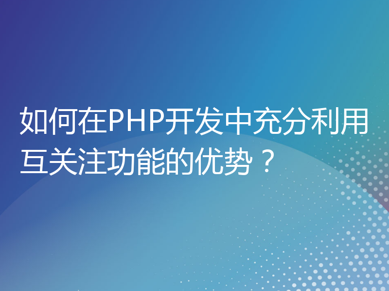 如何在PHP开发中充分利用互关注功能的优势？