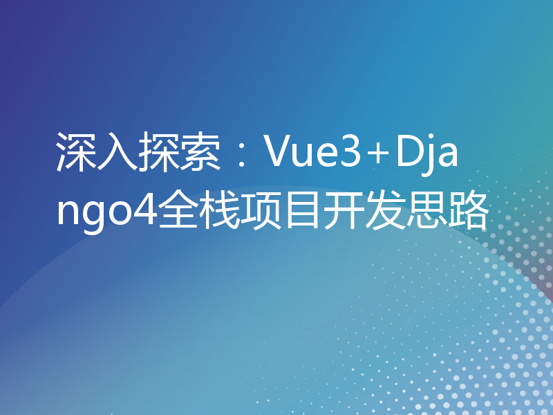 深入探索：Vue3+Django4全栈项目开发思路