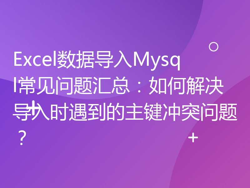 Excel数据导入Mysql常见问题汇总：如何解决导入时遇到的主键冲突问题？