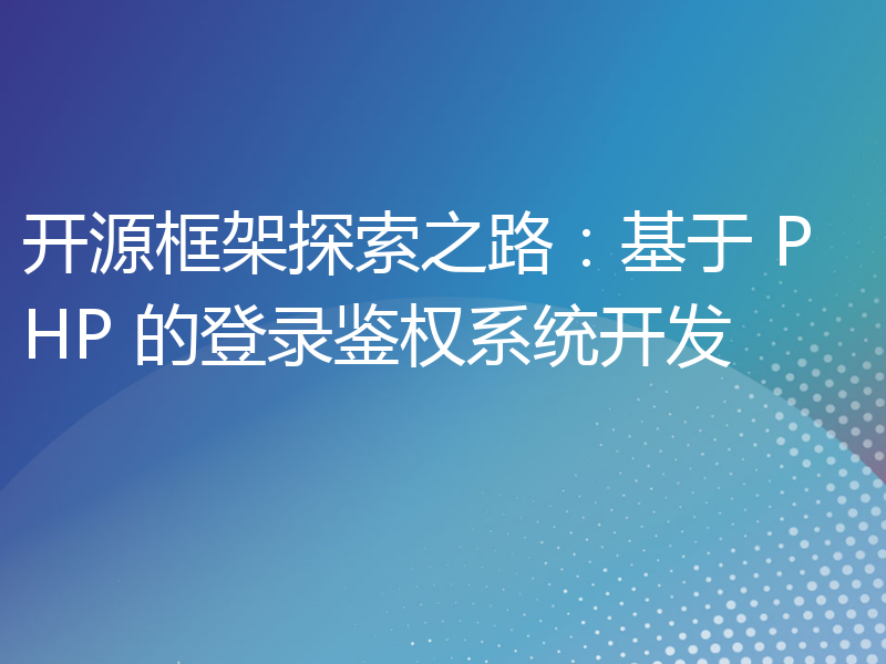 开源框架探索之路：基于 PHP 的登录鉴权系统开发