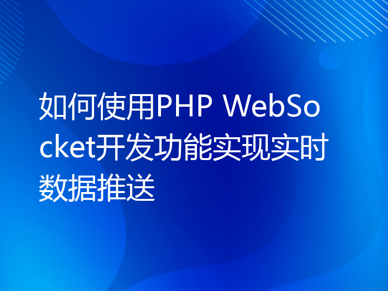 如何使用PHP WebSocket开发功能实现实时数据推送