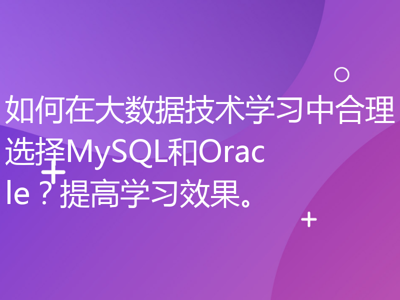 如何在大数据技术学习中合理选择MySQL和Oracle？提高学习效果。