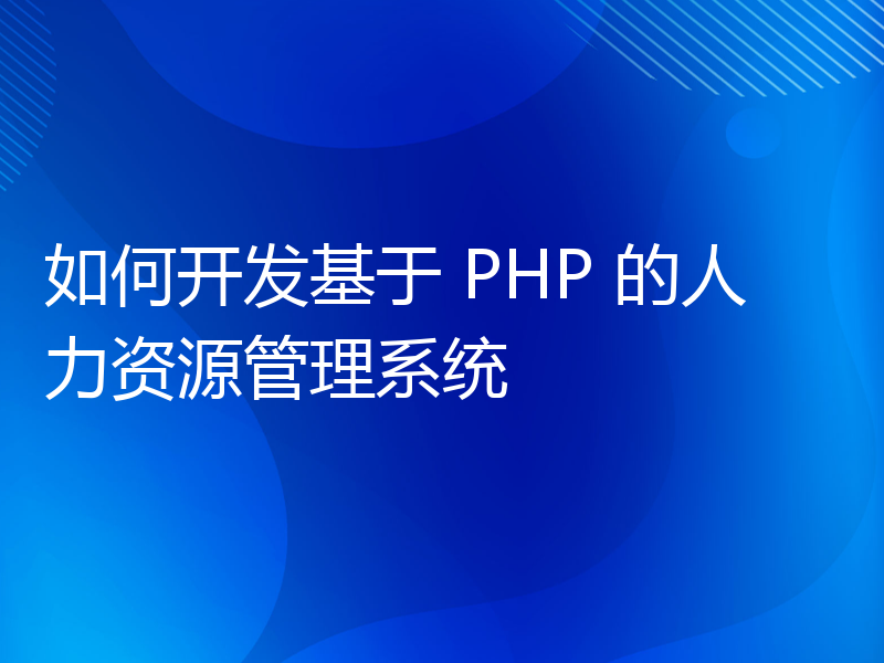 如何开发基于 PHP 的人力资源管理系统