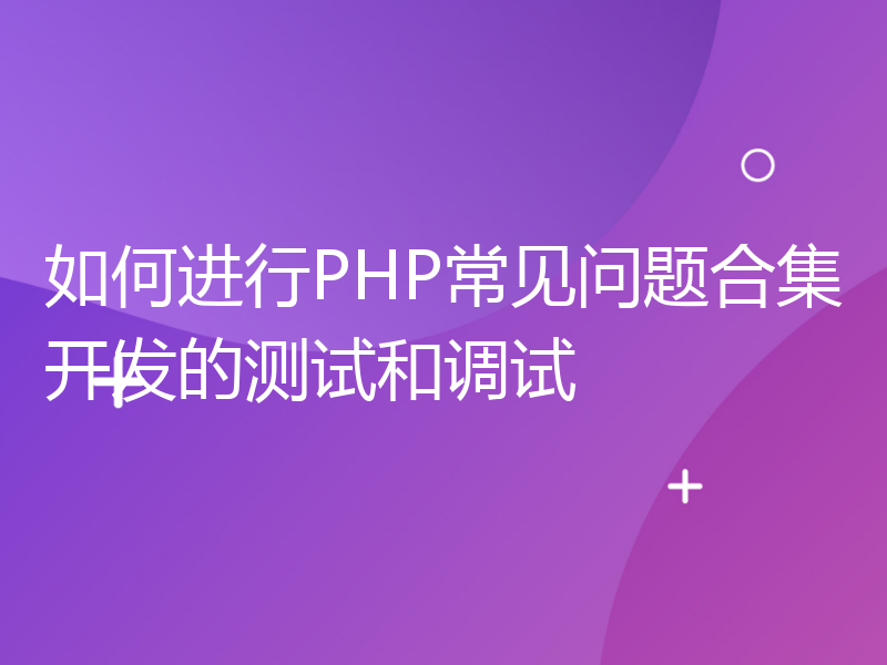 如何进行PHP常见问题合集开发的测试和调试