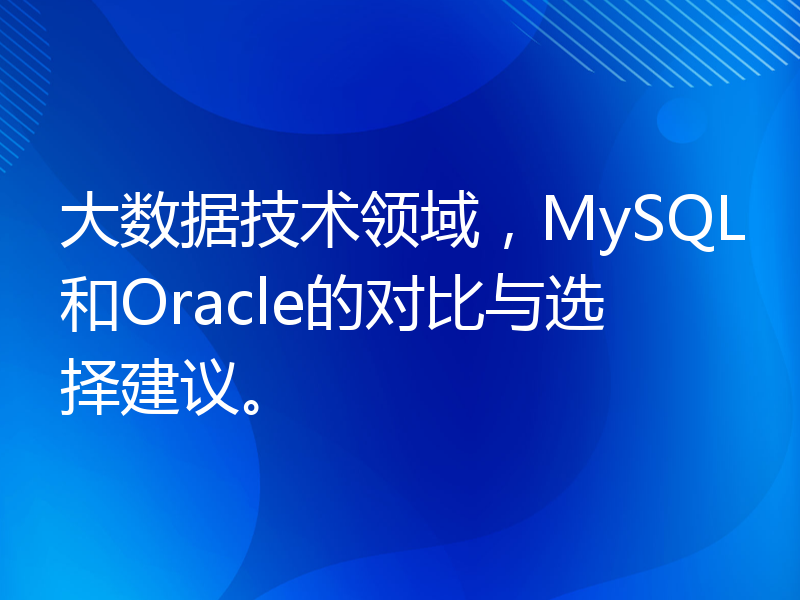 大数据技术领域，MySQL和Oracle的对比与选择建议。