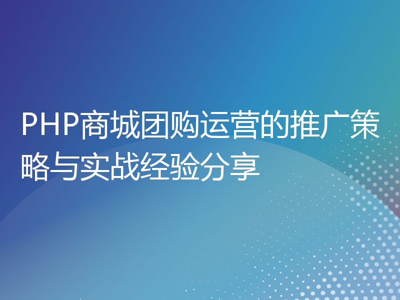 PHP商城团购运营的推广策略与实战经验分享