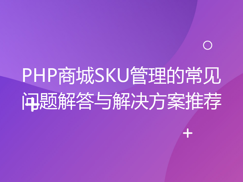 PHP商城SKU管理的常见问题解答与解决方案推荐